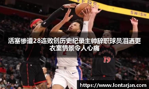 活塞惨遭28连败创历史纪录主帅辞职球员泪洒更衣室情景令人心痛