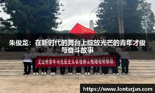 朱俊龙：在新时代的舞台上绽放光芒的青年才俊与奋斗故事